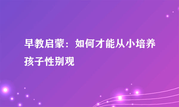 早教启蒙：如何才能从小培养孩子性别观