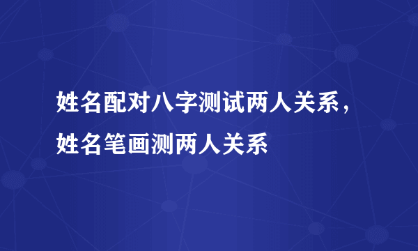 姓名配对八字测试两人关系，姓名笔画测两人关系