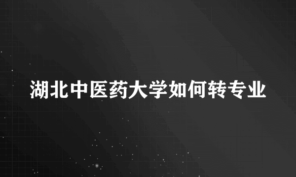 湖北中医药大学如何转专业