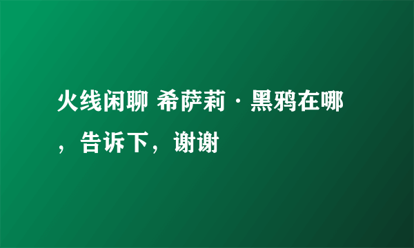 火线闲聊 希萨莉·黑鸦在哪，告诉下，谢谢