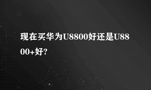 现在买华为U8800好还是U8800+好?