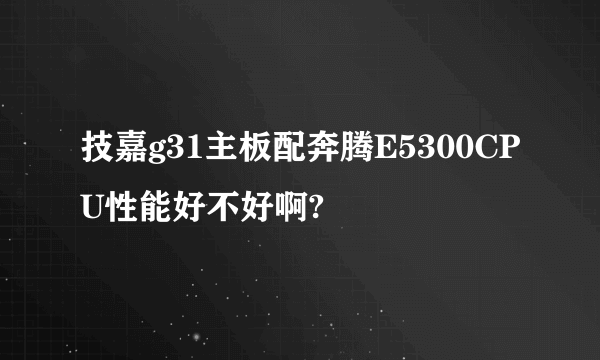 技嘉g31主板配奔腾E5300CPU性能好不好啊?