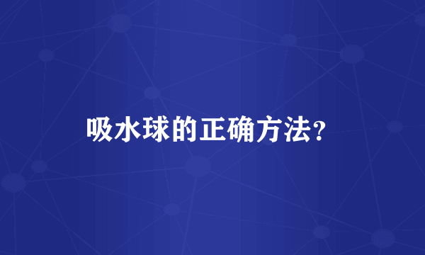 吸水球的正确方法？