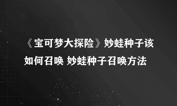 《宝可梦大探险》妙蛙种子该如何召唤 妙蛙种子召唤方法