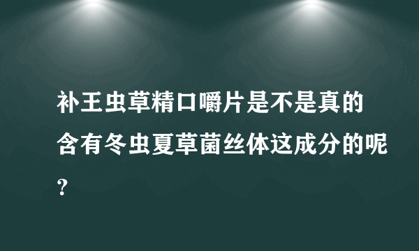 补王虫草精口嚼片是不是真的含有冬虫夏草菌丝体这成分的呢？