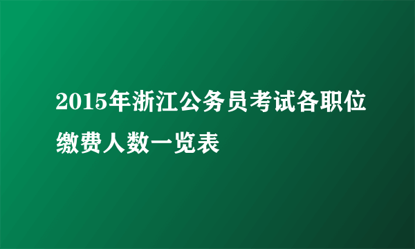 2015年浙江公务员考试各职位缴费人数一览表