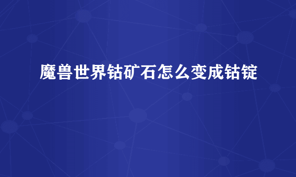 魔兽世界钴矿石怎么变成钴锭