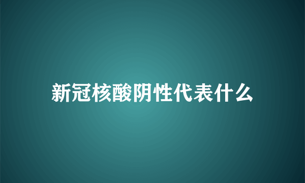 新冠核酸阴性代表什么