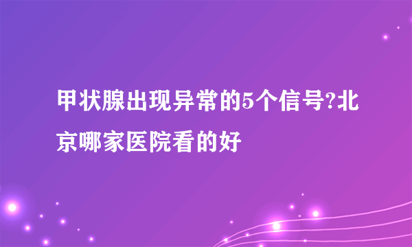 甲状腺出现异常的5个信号?北京哪家医院看的好