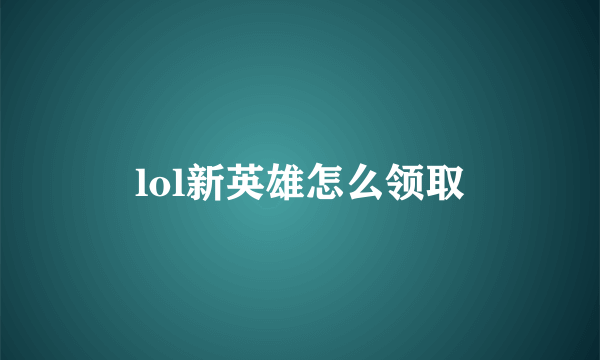 lol新英雄怎么领取