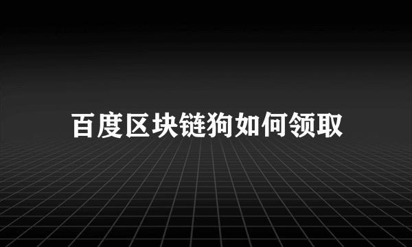 百度区块链狗如何领取