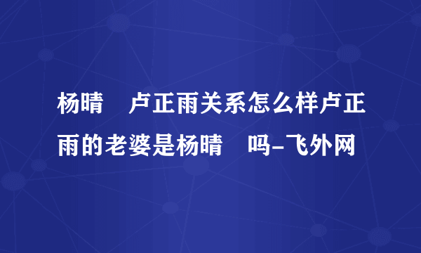 杨晴瑄卢正雨关系怎么样卢正雨的老婆是杨晴瑄吗-飞外网