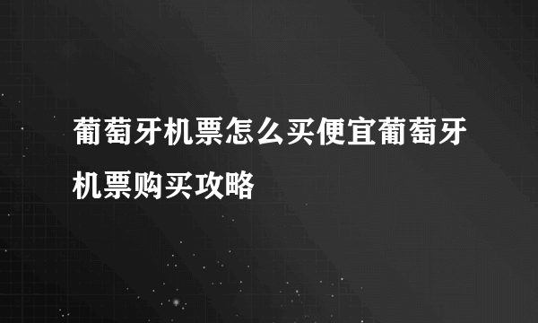 葡萄牙机票怎么买便宜葡萄牙机票购买攻略