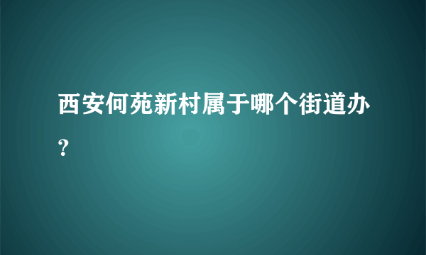 西安何苑新村属于哪个街道办？