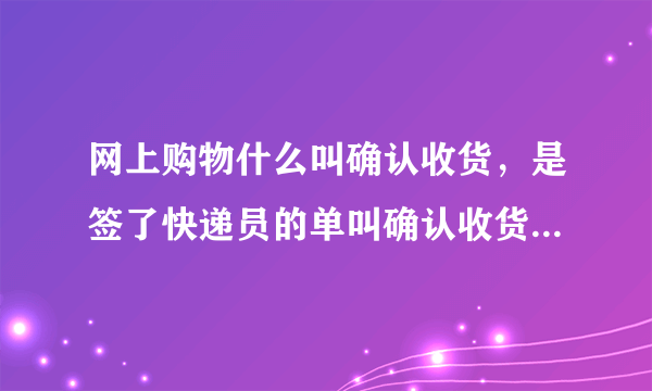 网上购物什么叫确认收货，是签了快递员的单叫确认收货还是在电脑上点击确认收货？