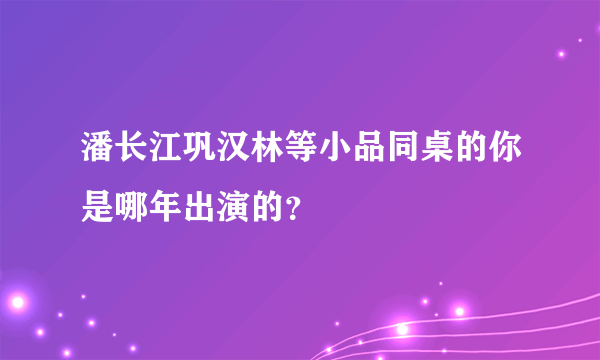 潘长江巩汉林等小品同桌的你是哪年出演的？