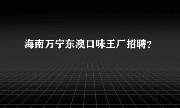 海南万宁东澳口味王厂招聘？