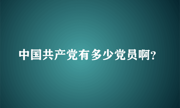 中国共产党有多少党员啊？