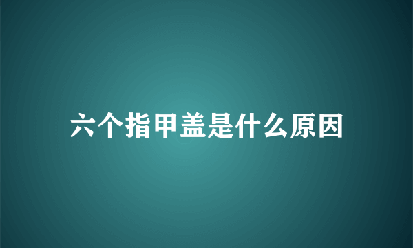 六个指甲盖是什么原因