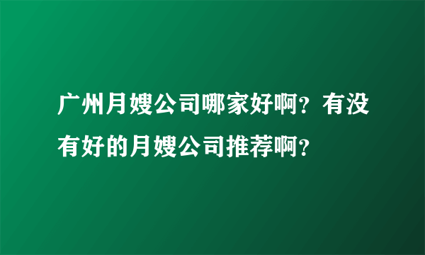 广州月嫂公司哪家好啊？有没有好的月嫂公司推荐啊？