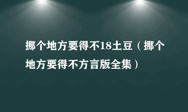 挪个地方要得不18土豆（挪个地方要得不方言版全集）