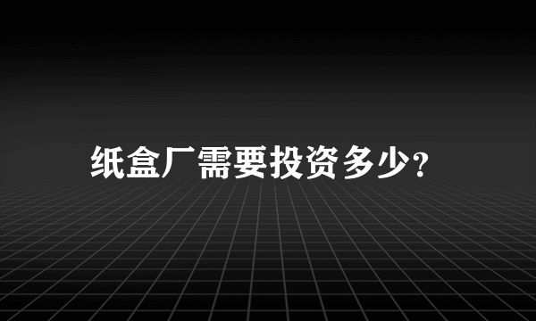 纸盒厂需要投资多少？