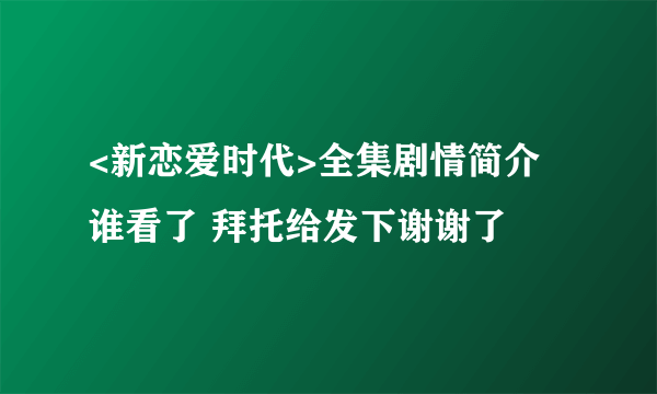 <新恋爱时代>全集剧情简介 谁看了 拜托给发下谢谢了