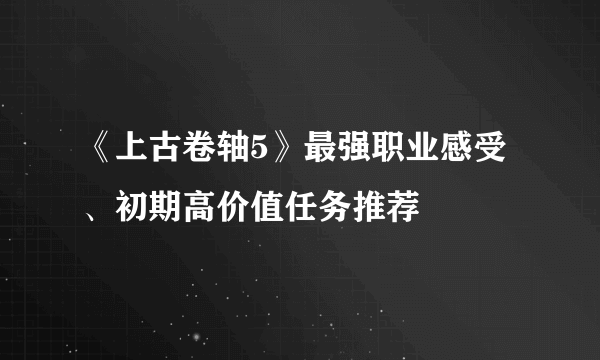 《上古卷轴5》最强职业感受、初期高价值任务推荐