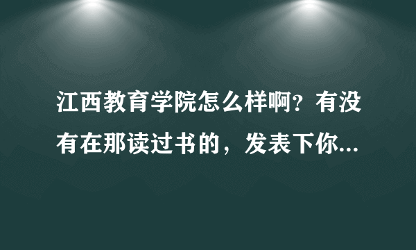 江西教育学院怎么样啊？有没有在那读过书的，发表下你们的意见啊。