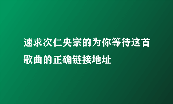 速求次仁央宗的为你等待这首歌曲的正确链接地址