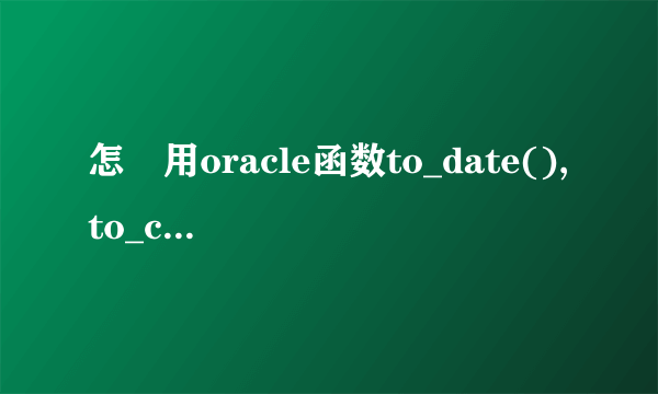 怎麼用oracle函数to_date(),to_char()写的sql语句???