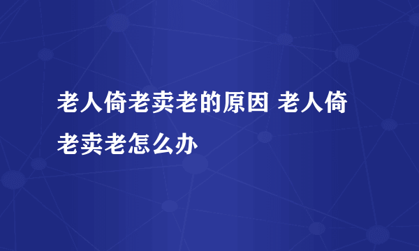 老人倚老卖老的原因 老人倚老卖老怎么办