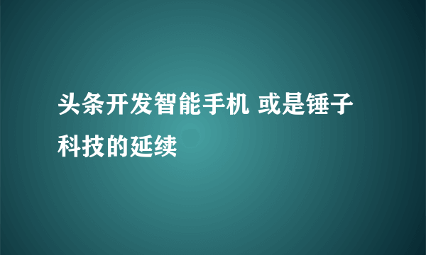 头条开发智能手机 或是锤子科技的延续