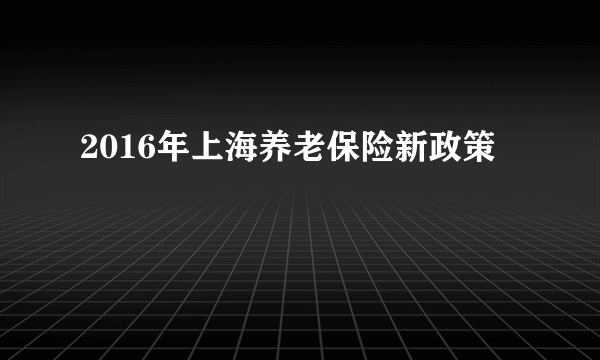 2016年上海养老保险新政策