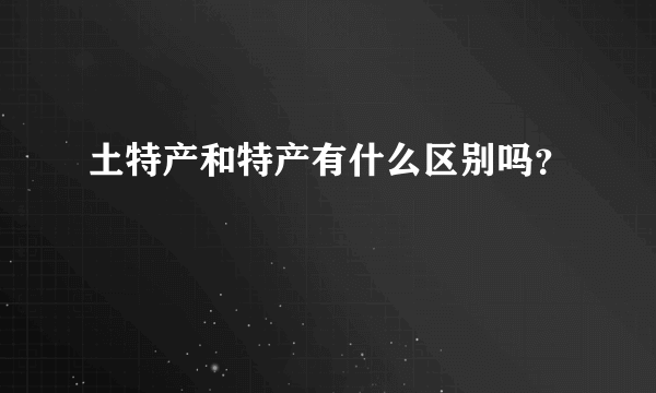 土特产和特产有什么区别吗？