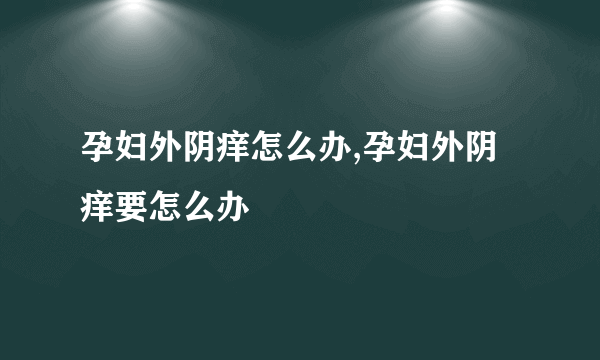 孕妇外阴痒怎么办,孕妇外阴痒要怎么办