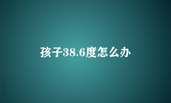 孩子38.6度怎么办