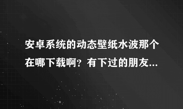 安卓系统的动态壁纸水波那个在哪下载啊？有下过的朋友吗？给我说说哈