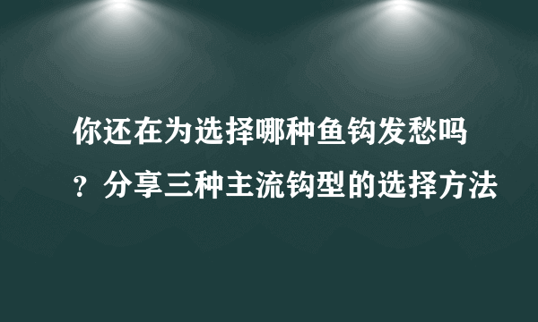 你还在为选择哪种鱼钩发愁吗？分享三种主流钩型的选择方法