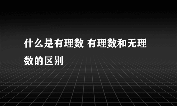 什么是有理数 有理数和无理数的区别