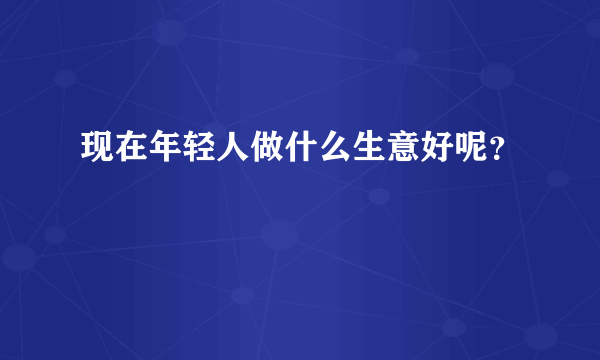 现在年轻人做什么生意好呢？