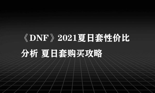 《DNF》2021夏日套性价比分析 夏日套购买攻略