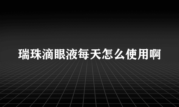 瑞珠滴眼液每天怎么使用啊