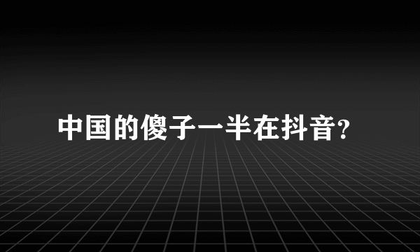 中国的傻子一半在抖音？