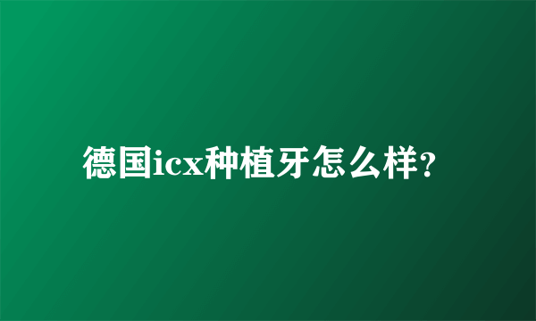 德国icx种植牙怎么样？