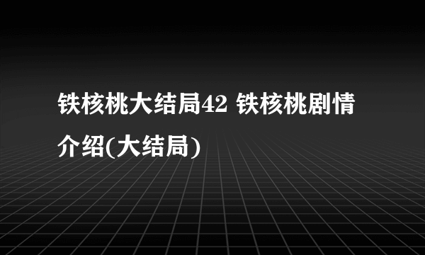 铁核桃大结局42 铁核桃剧情介绍(大结局)