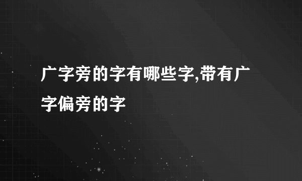 广字旁的字有哪些字,带有广字偏旁的字