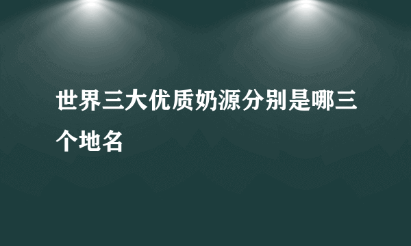 世界三大优质奶源分别是哪三个地名