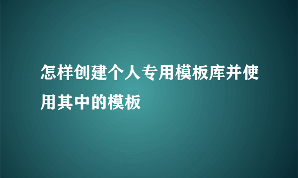 怎样创建个人专用模板库并使用其中的模板