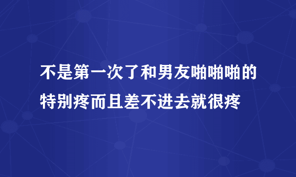 不是第一次了和男友啪啪啪的特别疼而且差不进去就很疼